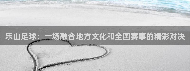  乐山足球：一场融合地方文化和全国赛事的精彩对决