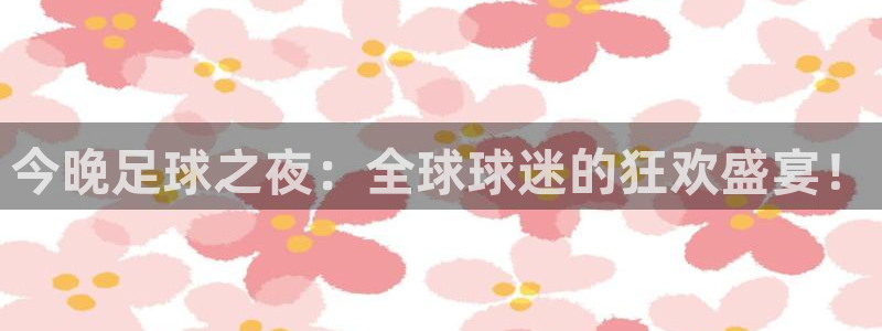 今晚足球之夜：全球球迷的狂欢盛宴！