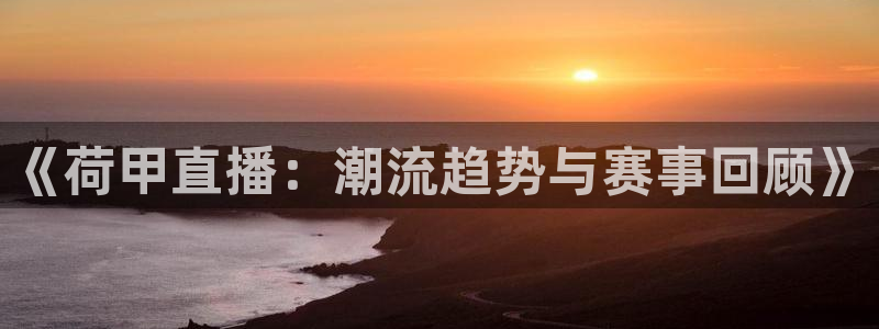新球赛直播：《荷甲直播：潮流趋势与赛事回顾》