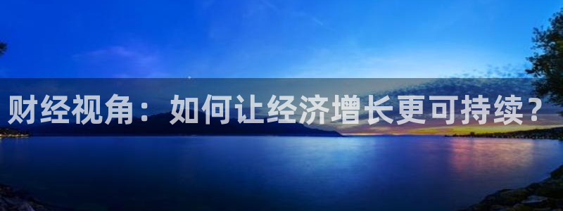 新球体育足球：财经视角：如何让经济增长更可持续？