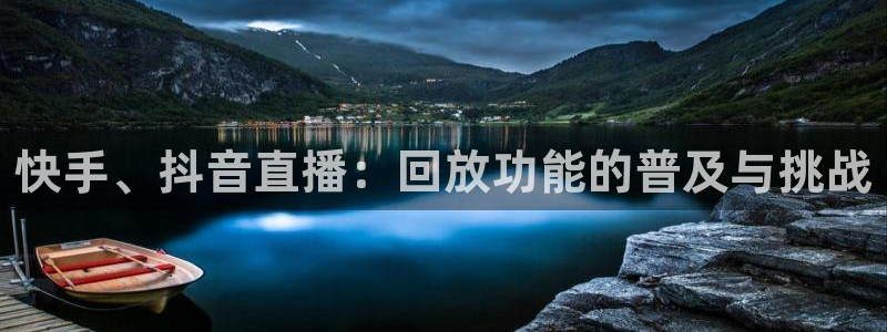 新球体育足球比分：快手、抖音直播：回放功能的普及与挑战