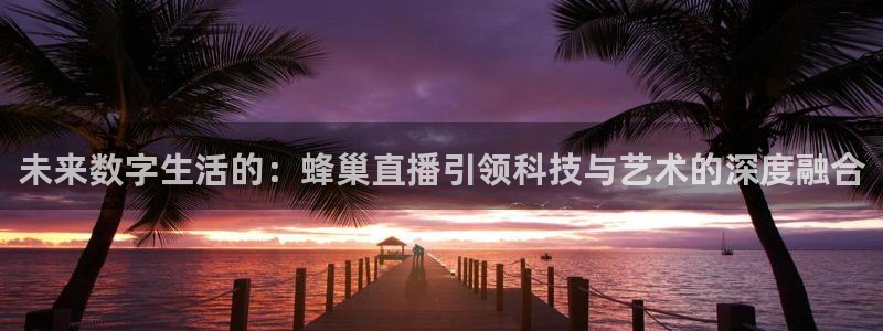 新球体育比分网：未来数字生活的：蜂巢直播引领科技与艺术的深度融合