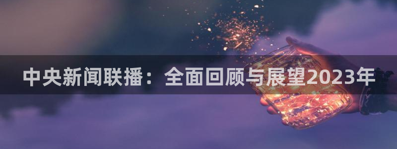 新球直播：中央新闻联播：全面回顾与展望2023年