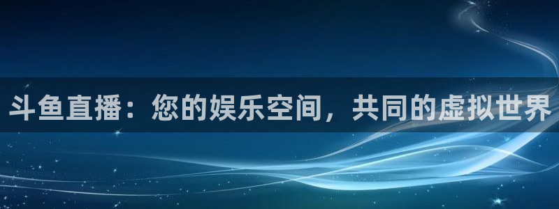 新球网直播：斗鱼直播：您的娱乐空间，共同的虚拟世界